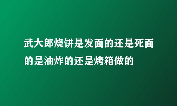武大郎烧饼是发面的还是死面的是油炸的还是烤箱做的