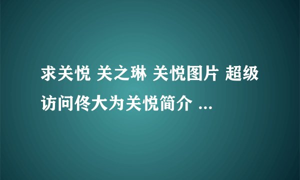 求关悦 关之琳 关悦图片 超级访问佟大为关悦简介 关悦演过的电视剧，跟我说下啊，谢谢了