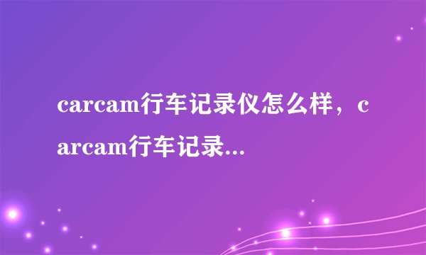 carcam行车记录仪怎么样，carcam行车记录仪好用吗