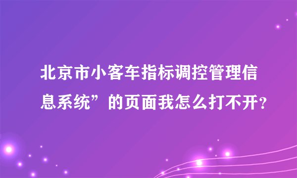 北京市小客车指标调控管理信息系统”的页面我怎么打不开？