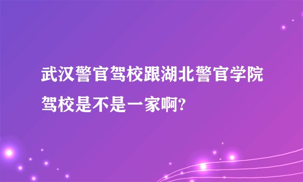 武汉警官驾校跟湖北警官学院驾校是不是一家啊?