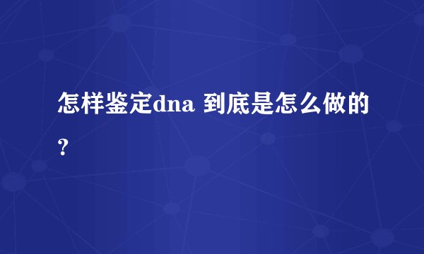 怎样鉴定dna 到底是怎么做的？