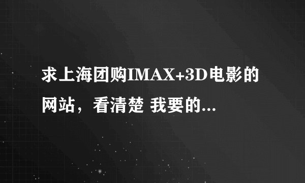 求上海团购IMAX+3D电影的网站，看清楚 我要的是IMAX+3D，不要随便找些电影票团购的 。。。谢谢