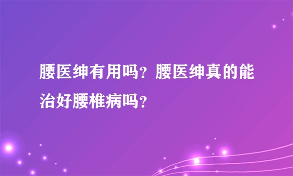 腰医绅有用吗？腰医绅真的能治好腰椎病吗？