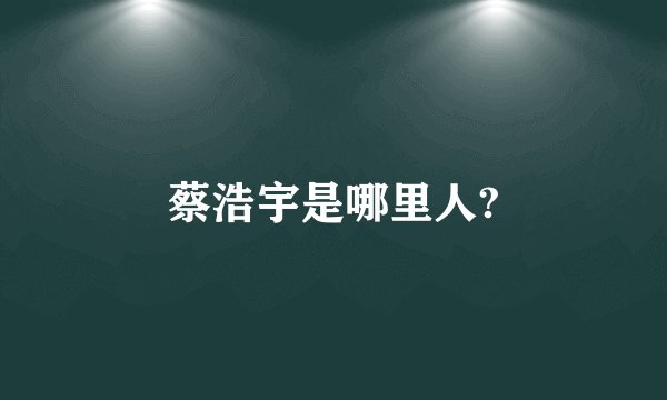 蔡浩宇是哪里人?