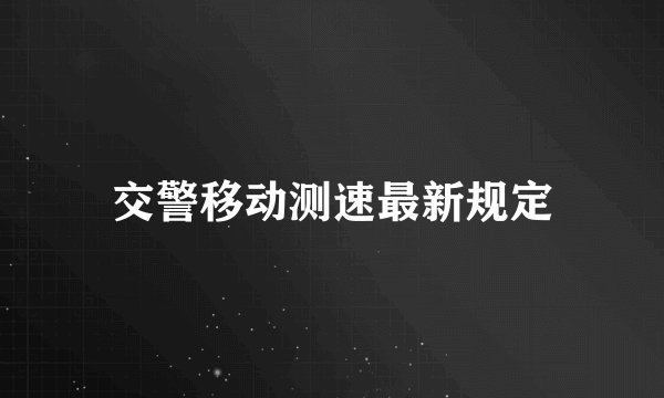 交警移动测速最新规定