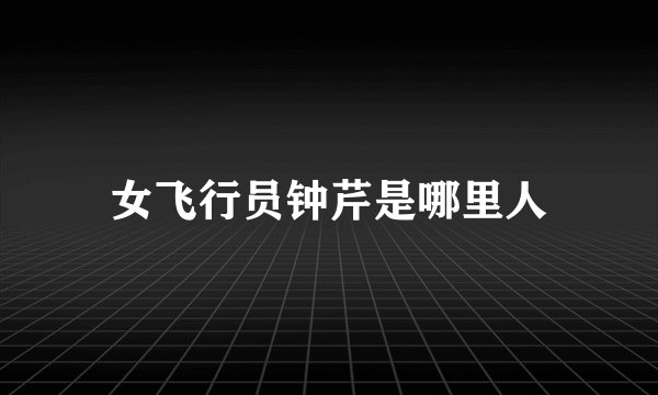 女飞行员钟芹是哪里人