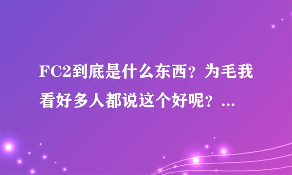 FC2到底是什么东西？为毛我看好多人都说这个好呢？什么情况？