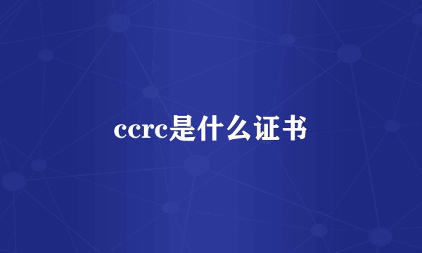 ccrc是什么证书