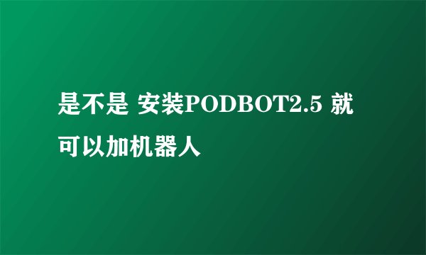 是不是 安装PODBOT2.5 就可以加机器人