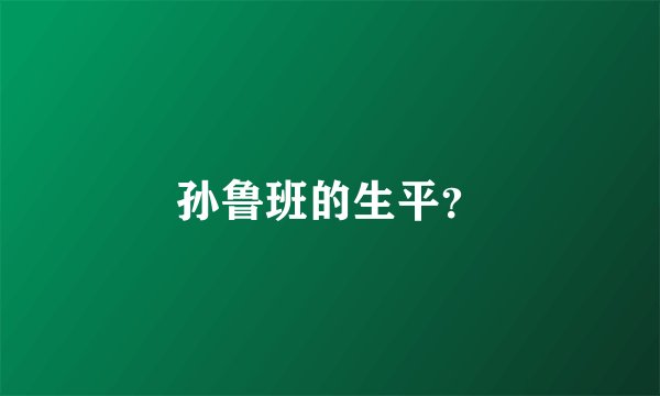 孙鲁班的生平？