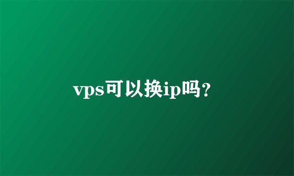 vps可以换ip吗？