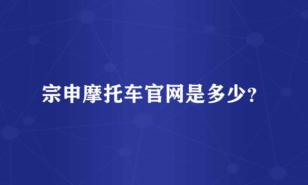 宗申摩托车官网是多少？