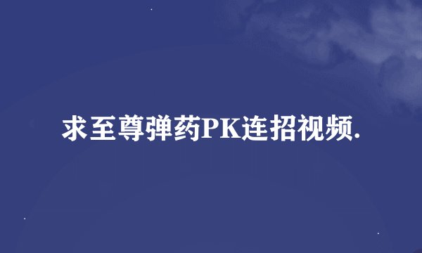 求至尊弹药PK连招视频.