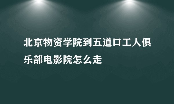 北京物资学院到五道口工人俱乐部电影院怎么走