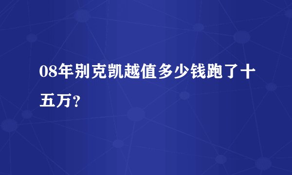 08年别克凯越值多少钱跑了十五万？