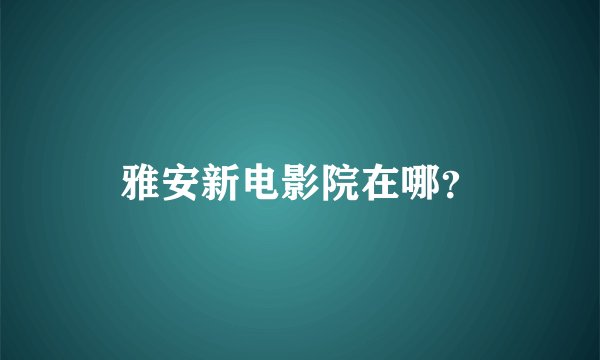 雅安新电影院在哪？
