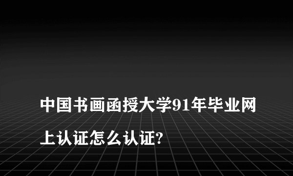 
中国书画函授大学91年毕业网上认证怎么认证?


