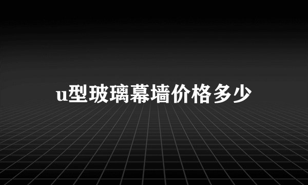 u型玻璃幕墙价格多少