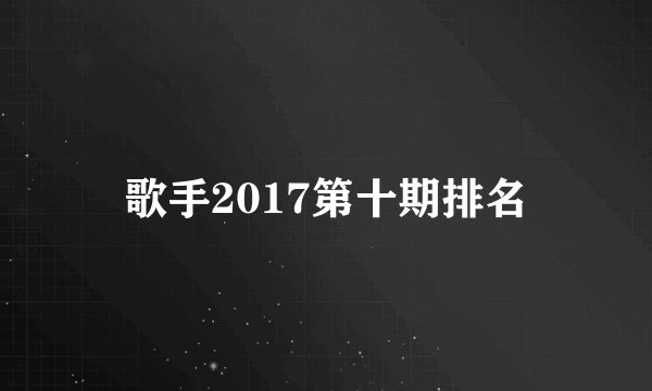 歌手2017第十期排名