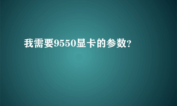 我需要9550显卡的参数？