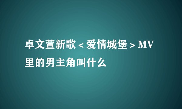 卓文萱新歌＜爱情城堡＞MV里的男主角叫什么
