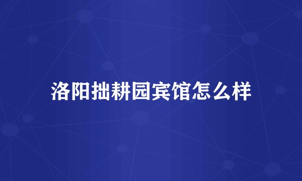 洛阳拙耕园宾馆怎么样