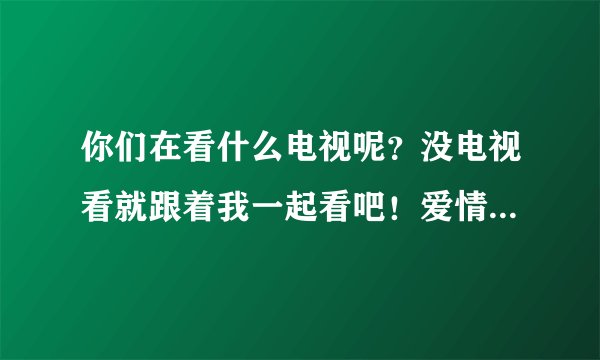 你们在看什么电视呢？没电视看就跟着我一起看吧！爱情公寓4正在直播