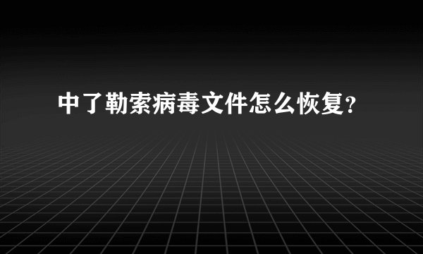 中了勒索病毒文件怎么恢复？