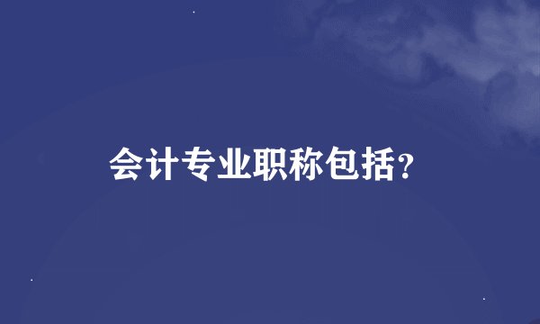 会计专业职称包括？