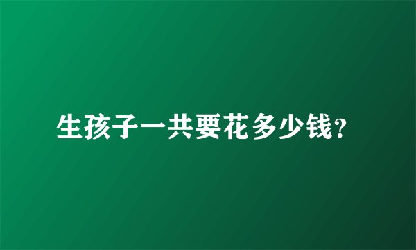 生孩子一共要花多少钱？