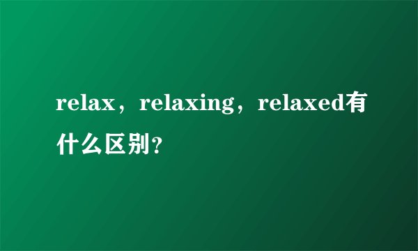 relax，relaxing，relaxed有什么区别？