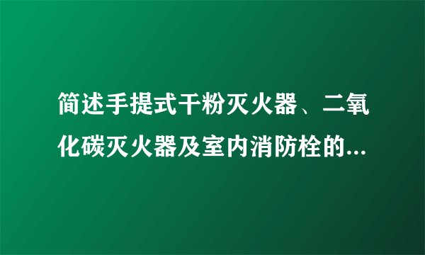 简述手提式干粉灭火器、二氧化碳灭火器及室内消防栓的使用方法及注意要点，谢谢啦。