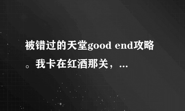 被错过的天堂good end攻略。我卡在红酒那关，细致点。