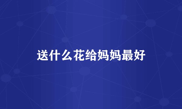 送什么花给妈妈最好