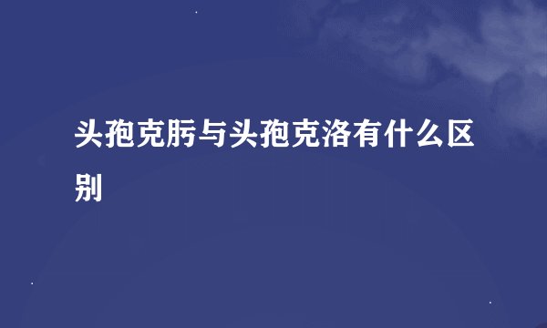 头孢克肟与头孢克洛有什么区别