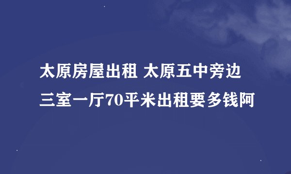 太原房屋出租 太原五中旁边 三室一厅70平米出租要多钱阿