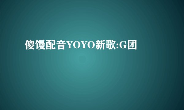 傻馒配音YOYO新歌:G团