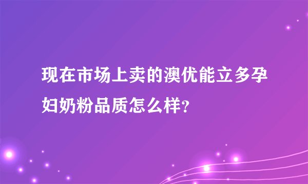 现在市场上卖的澳优能立多孕妇奶粉品质怎么样？