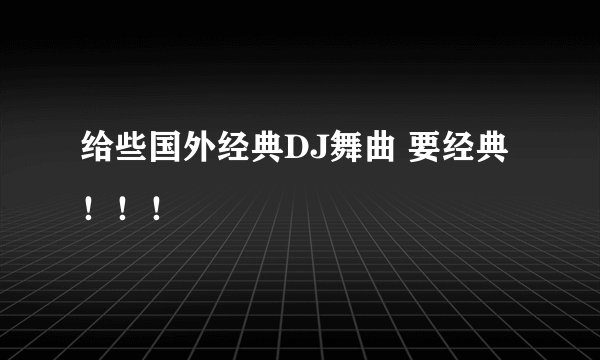 给些国外经典DJ舞曲 要经典！！！