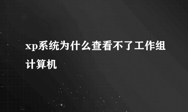 xp系统为什么查看不了工作组计算机