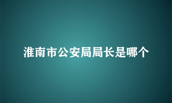 淮南市公安局局长是哪个