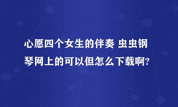 心愿四个女生的伴奏 虫虫钢琴网上的可以但怎么下载啊?