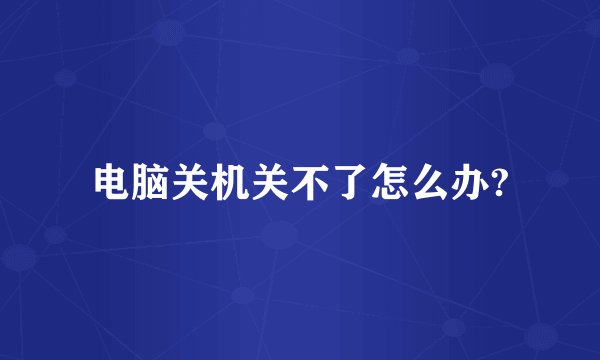 电脑关机关不了怎么办?