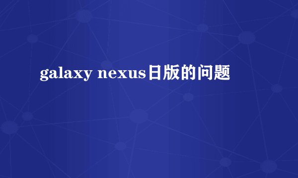 galaxy nexus日版的问题