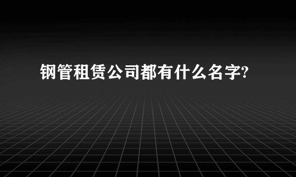 钢管租赁公司都有什么名字?