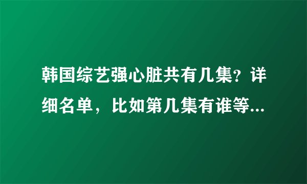 韩国综艺强心脏共有几集？详细名单，比如第几集有谁等等，谢谢！