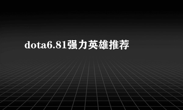 dota6.81强力英雄推荐