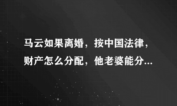 马云如果离婚，按中国法律，财产怎么分配，他老婆能分到他所有财富的一半吗？