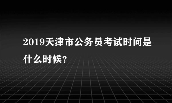 2019天津市公务员考试时间是什么时候？